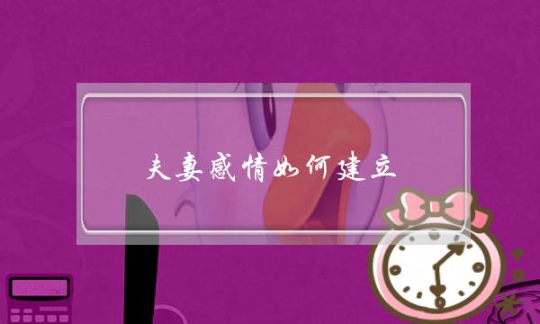 夫妻感情如何建立(夫妻感情如何经营)-泡学网-喜悦人生,挽回婚姻,分手挽回,经验婚姻,情感挽回,情感咨询,分离小三,泡学书籍