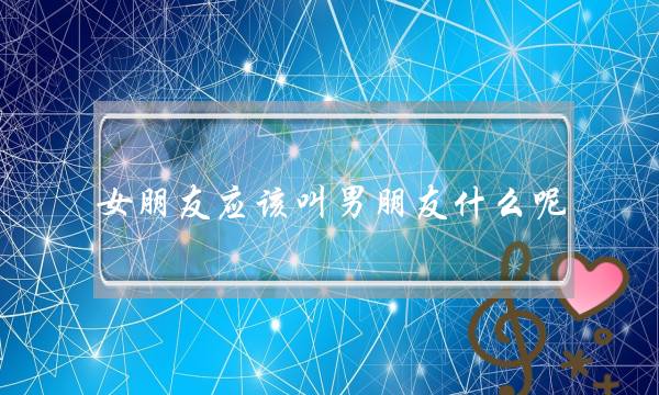 女朋友应该叫男朋友什么呢-泡学网-喜悦人生,挽回婚姻,分手挽回,经验婚姻,情感挽回,情感咨询,分离小三,泡学书籍