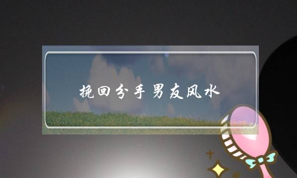 挽回分手男友风水(挽回男友的风水布局)-泡学网-喜悦人生,挽回婚姻,分手挽回,经验婚姻,情感挽回,情感咨询,分离小三,泡学书籍