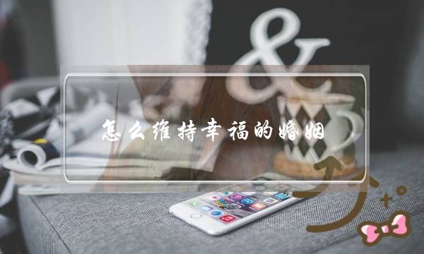 怎么维持幸福的婚姻？维持婚姻的方法介绍-泡学网-喜悦人生,挽回婚姻,分手挽回,经验婚姻,情感挽回,情感咨询,分离小三,泡学书籍