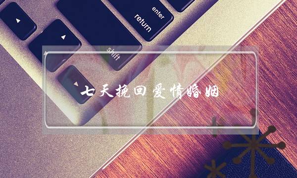 七天挽回爱情婚姻(怎么联系爱情保卫战挽回婚姻)-泡学网-喜悦人生,挽回婚姻,分手挽回,经验婚姻,情感挽回,情感咨询,分离小三,泡学书籍