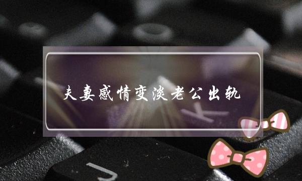 夫妻感情变淡老公出轨-泡学网-喜悦人生,挽回婚姻,分手挽回,经验婚姻,情感挽回,情感咨询,分离小三,泡学书籍