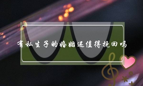 有私生子的婚姻还值得挽回吗-泡学网-喜悦人生,挽回婚姻,分手挽回,经验婚姻,情感挽回,情感咨询,分离小三,泡学书籍