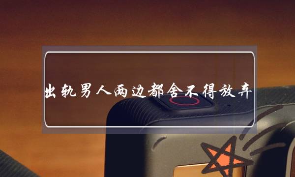 出轨男人两边都舍不得放弃-泡学网-喜悦人生,挽回婚姻,分手挽回,经验婚姻,情感挽回,情感咨询,分离小三,泡学书籍