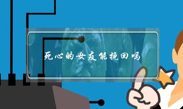 死心的女友能挽回吗(女朋友死心了还能挽回嘛)-泡学网-喜悦人生,挽回婚姻,分手挽回,经验婚姻,情感挽回,情感咨询,分离小三,泡学书籍