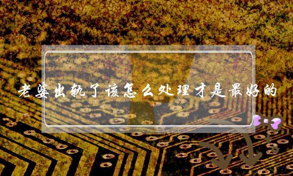 老婆出轨了该怎么处理才是最好的？-泡学网-喜悦人生,挽回婚姻,分手挽回,经验婚姻,情感挽回,情感咨询,分离小三,泡学书籍