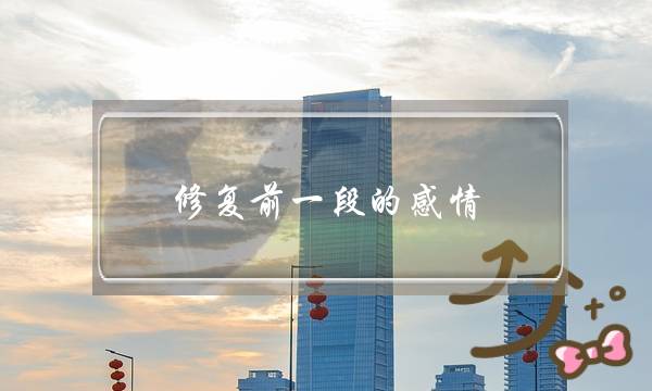 修复前一段的感情(怎样修复一段感情)-泡学网-喜悦人生,挽回婚姻,分手挽回,经验婚姻,情感挽回,情感咨询,分离小三,泡学书籍