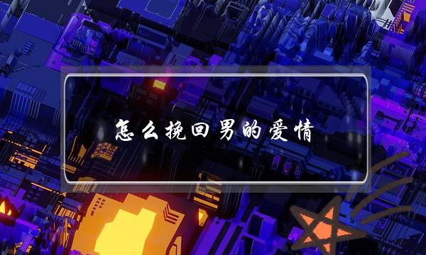 怎么挽回男的爱情(怎么才能挽回爱情)-泡学网-喜悦人生,挽回婚姻,分手挽回,经验婚姻,情感挽回,情感咨询,分离小三,泡学书籍