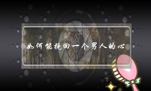 如何能挽回一个男人的心(伤了一个男人的心怎么挽回)-泡学网-喜悦人生,挽回婚姻,分手挽回,经验婚姻,情感挽回,情感咨询,分离小三,泡学书籍