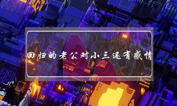 回归的老公对小三还有感情-泡学网-喜悦人生,挽回婚姻,分手挽回,经验婚姻,情感挽回,情感咨询,分离小三,泡学书籍