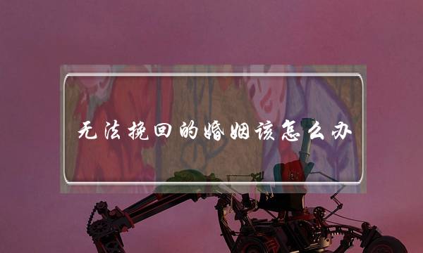 无法挽回的婚姻该怎么办-泡学网-喜悦人生,挽回婚姻,分手挽回,经验婚姻,情感挽回,情感咨询,分离小三,泡学书籍