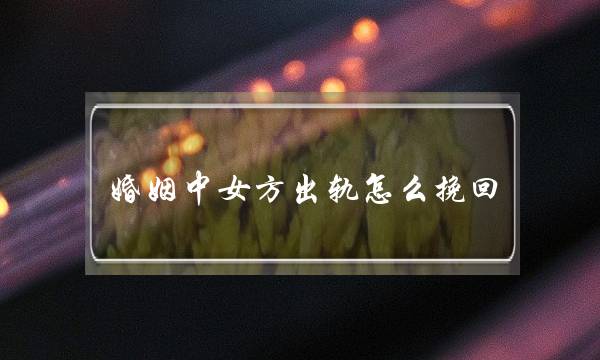 婚姻中女方出轨怎么挽回(婚姻中女方出轨了怎么处理)-泡学网-喜悦人生,挽回婚姻,分手挽回,经验婚姻,情感挽回,情感咨询,分离小三,泡学书籍