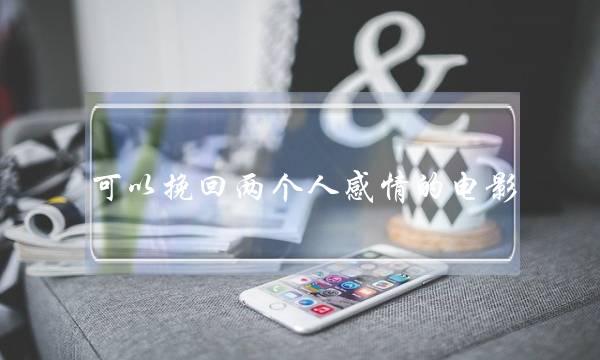 可以挽回两个人感情的电影(怎么挽回两个人的感情)-泡学网-喜悦人生,挽回婚姻,分手挽回,经验婚姻,情感挽回,情感咨询,分离小三,泡学书籍