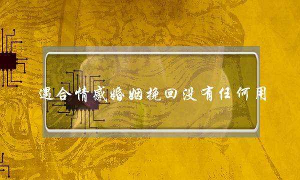 遇合情感婚姻挽回没有任何用-泡学网-喜悦人生,挽回婚姻,分手挽回,经验婚姻,情感挽回,情感咨询,分离小三,泡学书籍