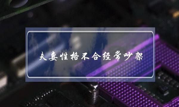 夫妻性格不合经常吵架(夫妻性格不合老吵架怎么办)-泡学网-喜悦人生,挽回婚姻,分手挽回,经验婚姻,情感挽回,情感咨询,分离小三,泡学书籍