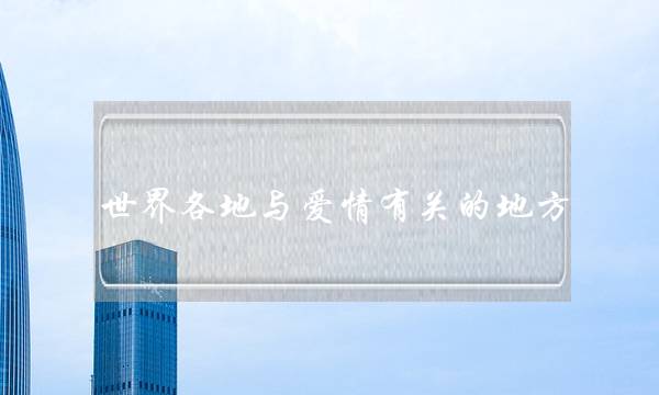 世界各地与爱情有关的地方-泡学网-喜悦人生,挽回婚姻,分手挽回,经验婚姻,情感挽回,情感咨询,分离小三,泡学书籍