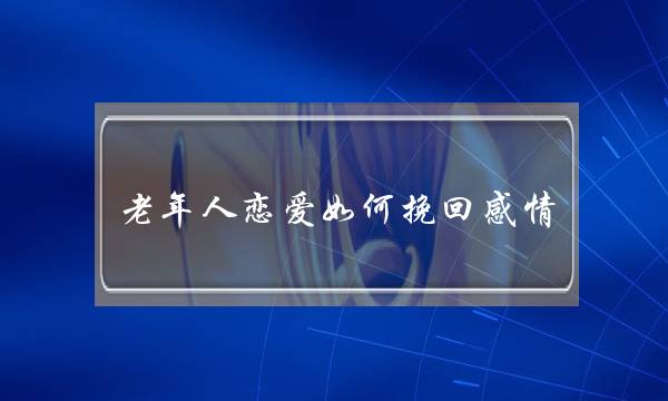 老年人恋爱如何挽回感情-泡学网-喜悦人生,挽回婚姻,分手挽回,经验婚姻,情感挽回,情感咨询,分离小三,泡学书籍