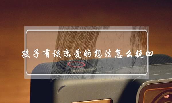 孩子有谈恋爱的想法怎么挽回(孩子谈恋爱怎么引导)-泡学网-喜悦人生,挽回婚姻,分手挽回,经验婚姻,情感挽回,情感咨询,分离小三,泡学书籍