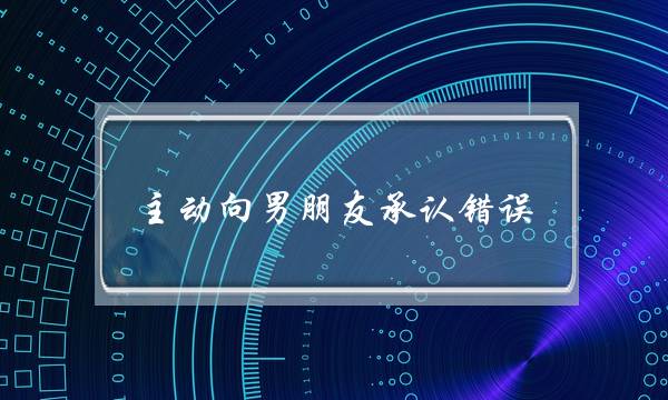 主动向男朋友承认错误(男朋友主动承认错误代表什么)-泡学网-喜悦人生,挽回婚姻,分手挽回,经验婚姻,情感挽回,情感咨询,分离小三,泡学书籍