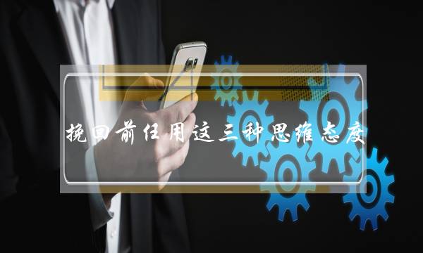 挽回前任用这三种思维态度，保证你永远不会分第二次手-泡学网-喜悦人生,挽回婚姻,分手挽回,经验婚姻,情感挽回,情感咨询,分离小三,泡学书籍