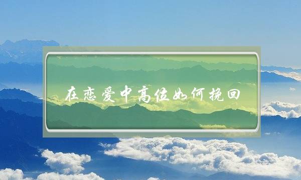 在恋爱中高位如何挽回-泡学网-喜悦人生,挽回婚姻,分手挽回,经验婚姻,情感挽回,情感咨询,分离小三,泡学书籍