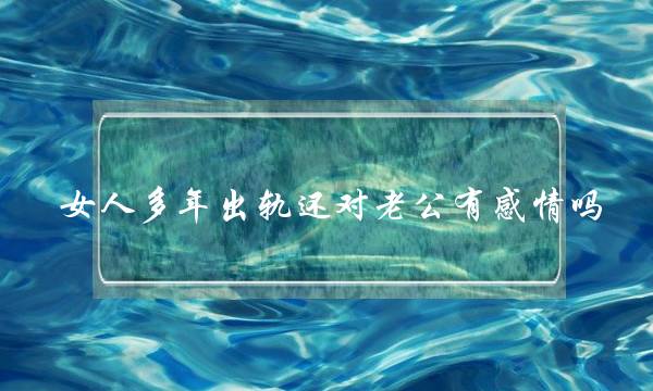 女人多年出轨还对老公有感情吗-泡学网-喜悦人生,挽回婚姻,分手挽回,经验婚姻,情感挽回,情感咨询,分离小三,泡学书籍