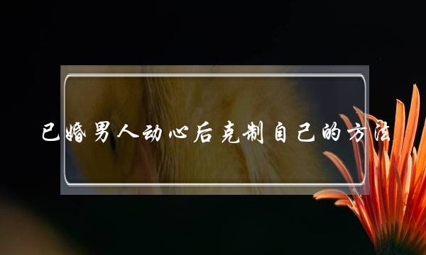 已婚男人动心后克制自己的方法-泡学网-喜悦人生,挽回婚姻,分手挽回,经验婚姻,情感挽回,情感咨询,分离小三,泡学书籍