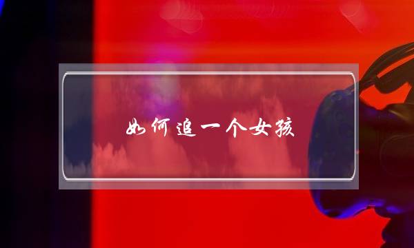 如何追一个女孩（要实际行动）-泡学网-喜悦人生,挽回婚姻,分手挽回,经验婚姻,情感挽回,情感咨询,分离小三,泡学书籍