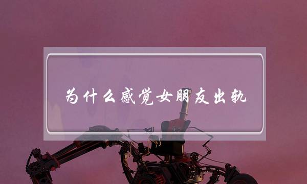 为什么感觉女朋友出轨-泡学网-喜悦人生,挽回婚姻,分手挽回,经验婚姻,情感挽回,情感咨询,分离小三,泡学书籍