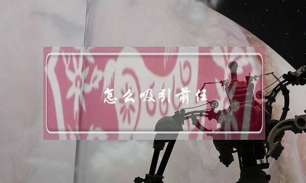 怎么吸引前任-泡学网-喜悦人生,挽回婚姻,分手挽回,经验婚姻,情感挽回,情感咨询,分离小三,泡学书籍