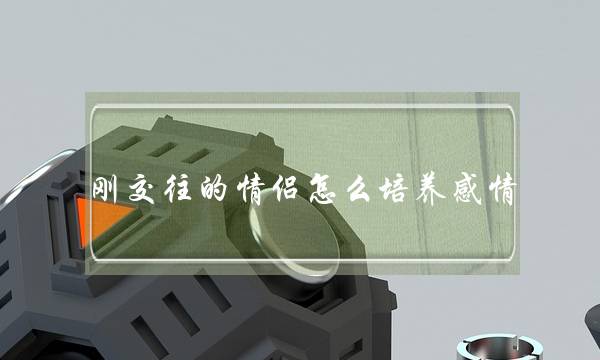 刚交往的情侣怎么培养感情(刚开始情侣该怎么交往)-泡学网-喜悦人生,挽回婚姻,分手挽回,经验婚姻,情感挽回,情感咨询,分离小三,泡学书籍