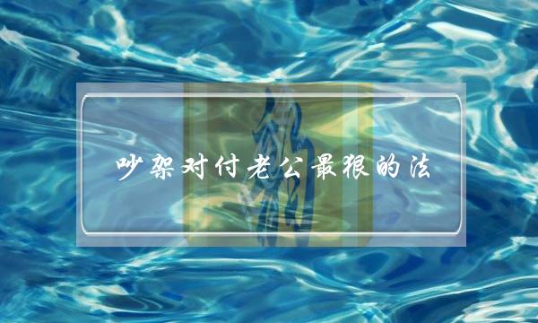 吵架对付老公最狠的法(怎么对付老公的一吵架就分床)-泡学网-喜悦人生,挽回婚姻,分手挽回,经验婚姻,情感挽回,情感咨询,分离小三,泡学书籍