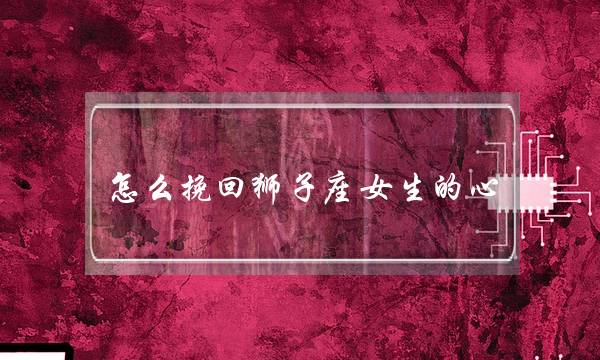 怎么挽回狮子座女生的心(在感情中如何挽回狮子座)-泡学网-喜悦人生,挽回婚姻,分手挽回,经验婚姻,情感挽回,情感咨询,分离小三,泡学书籍