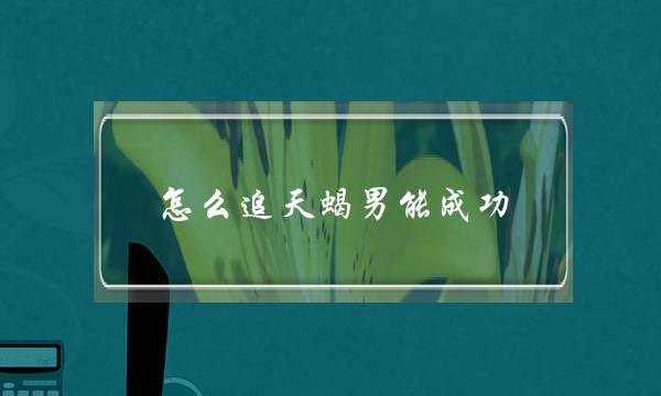 怎么追天蝎男能成功,倒追天蝎男成功经验-泡学网-喜悦人生,挽回婚姻,分手挽回,经验婚姻,情感挽回,情感咨询,分离小三,泡学书籍