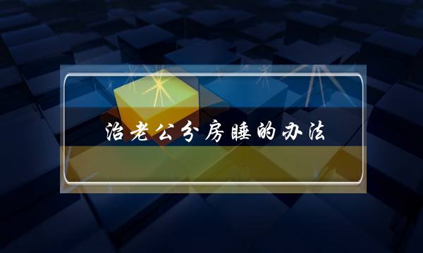 治老公分房睡的办法（夫妻天天晚上分房睡怎么办）-泡学网-喜悦人生,挽回婚姻,分手挽回,经验婚姻,情感挽回,情感咨询,分离小三,泡学书籍