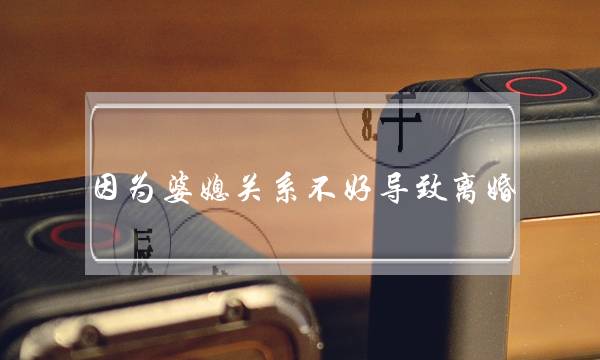 因为婆媳关系不好导致离婚(因为婆媳关系不好导致离婚,不想离,怎么办)-泡学网-喜悦人生,挽回婚姻,分手挽回,经验婚姻,情感挽回,情感咨询,分离小三,泡学书籍