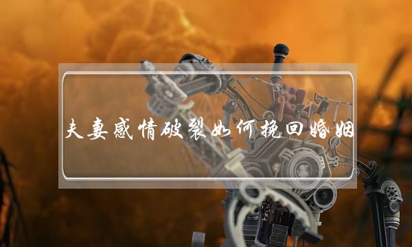 夫妻感情破裂如何挽回婚姻(夫妻感情破裂了还能挽回吗)-泡学网-喜悦人生,挽回婚姻,分手挽回,经验婚姻,情感挽回,情感咨询,分离小三,泡学书籍