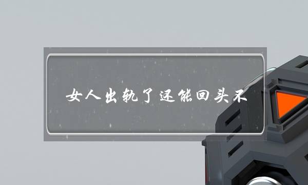 女人出轨了还能回头不（出轨的女人还会真心回头吗）-泡学网-喜悦人生,挽回婚姻,分手挽回,经验婚姻,情感挽回,情感咨询,分离小三,泡学书籍
