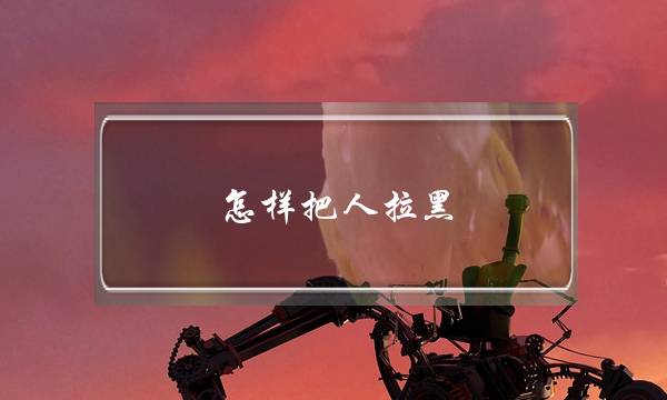 怎样把人拉黑(怎样把人拉黑名单微信)-泡学网-喜悦人生,挽回婚姻,分手挽回,经验婚姻,情感挽回,情感咨询,分离小三,泡学书籍