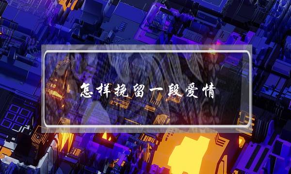 怎样挽留一段爱情(怎么去挽留一段爱情)-泡学网-喜悦人生,挽回婚姻,分手挽回,经验婚姻,情感挽回,情感咨询,分离小三,泡学书籍