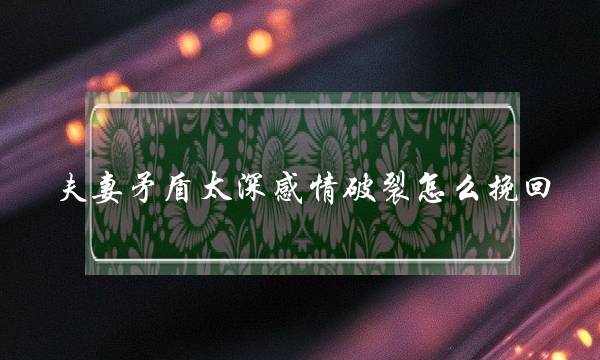 夫妻矛盾太深感情破裂怎么挽回-泡学网-喜悦人生,挽回婚姻,分手挽回,经验婚姻,情感挽回,情感咨询,分离小三,泡学书籍