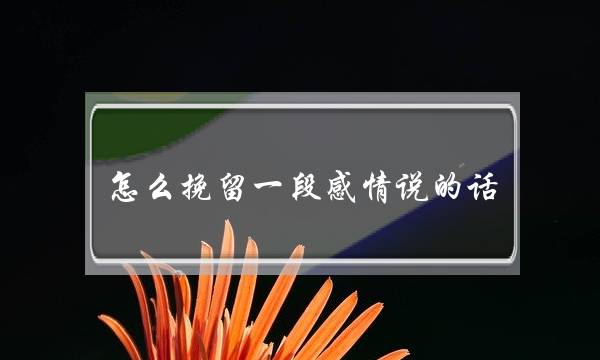 怎么挽留一段感情说的话 爱情回来了-泡学网-喜悦人生,挽回婚姻,分手挽回,经验婚姻,情感挽回,情感咨询,分离小三,泡学书籍