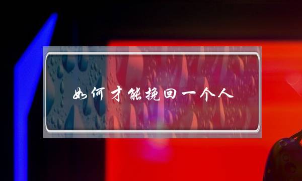 如何才能挽回一个人(如何才能挽回一个人的心)-泡学网-喜悦人生,挽回婚姻,分手挽回,经验婚姻,情感挽回,情感咨询,分离小三,泡学书籍