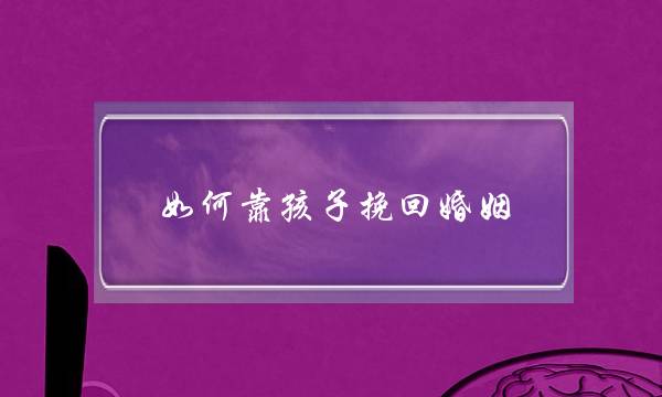 如何靠孩子挽回婚姻-泡学网-喜悦人生,挽回婚姻,分手挽回,经验婚姻,情感挽回,情感咨询,分离小三,泡学书籍