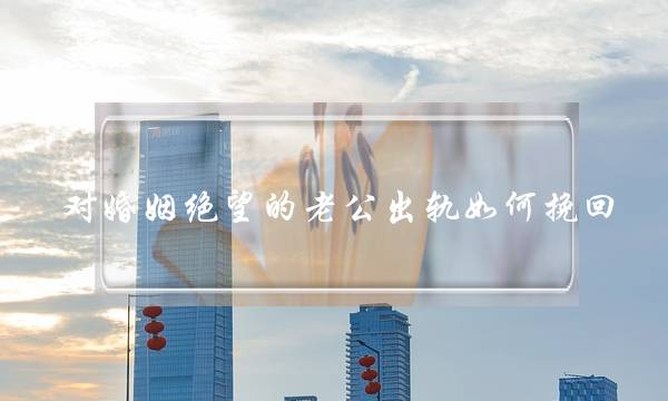 对婚姻绝望的老公出轨如何挽回-泡学网-喜悦人生,挽回婚姻,分手挽回,经验婚姻,情感挽回,情感咨询,分离小三,泡学书籍