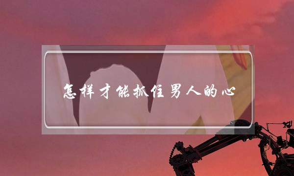 怎样才能抓住男人的心,让他离不开你-泡学网-喜悦人生,挽回婚姻,分手挽回,经验婚姻,情感挽回,情感咨询,分离小三,泡学书籍