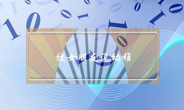 被女朋友说幼稚-泡学网-喜悦人生,挽回婚姻,分手挽回,经验婚姻,情感挽回,情感咨询,分离小三,泡学书籍