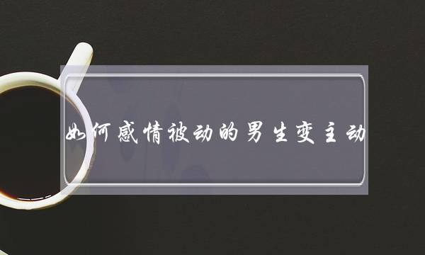 如何感情被动的男生变主动(男生感情中被动变主动)-泡学网-喜悦人生,挽回婚姻,分手挽回,经验婚姻,情感挽回,情感咨询,分离小三,泡学书籍