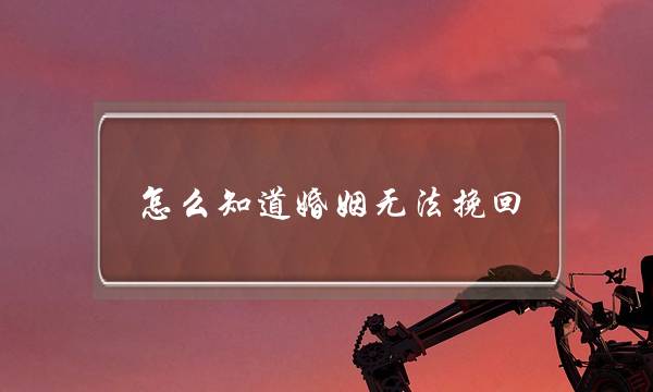 怎么知道婚姻无法挽回-泡学网-喜悦人生,挽回婚姻,分手挽回,经验婚姻,情感挽回,情感咨询,分离小三,泡学书籍