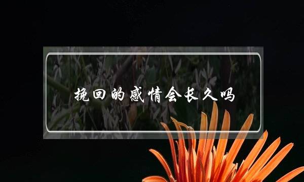 挽回的感情会长久吗(复合后的感情会长久吗)-泡学网-喜悦人生,挽回婚姻,分手挽回,经验婚姻,情感挽回,情感咨询,分离小三,泡学书籍